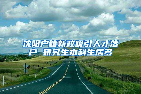 沈阳户籍新政吸引人才落户 研究生本科生居多