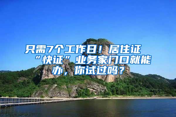 只需7个工作日！居住证“快证”业务家门口就能办，你试过吗？