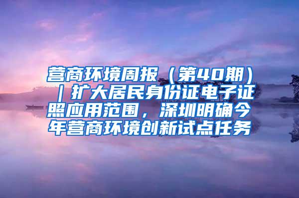 营商环境周报（第40期）｜扩大居民身份证电子证照应用范围，深圳明确今年营商环境创新试点任务