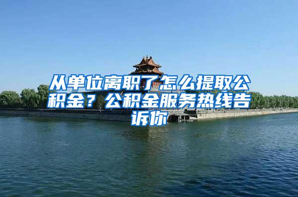 从单位离职了怎么提取公积金？公积金服务热线告诉你