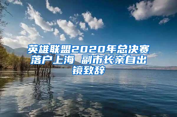 英雄联盟2020年总决赛落户上海 副市长亲自出镜致辞