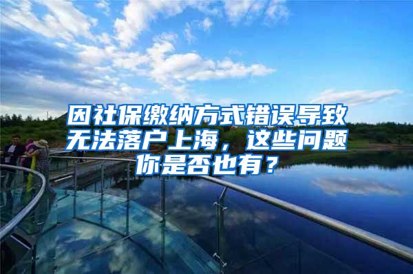 因社保缴纳方式错误导致无法落户上海，这些问题你是否也有？