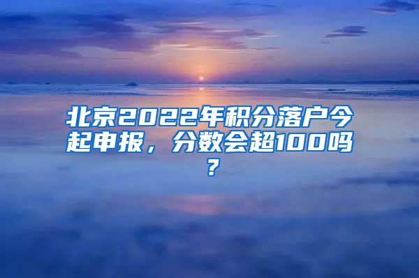 北京2022年积分落户今起申报，分数会超100吗？