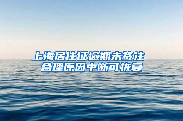 上海居住证逾期未签注 合理原因中断可恢复