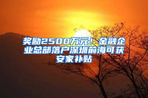 奖励2500万元！金融企业总部落户深圳前海可获安家补贴