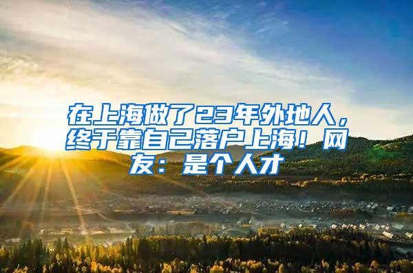 在上海做了23年外地人，终于靠自己落户上海！网友：是个人才