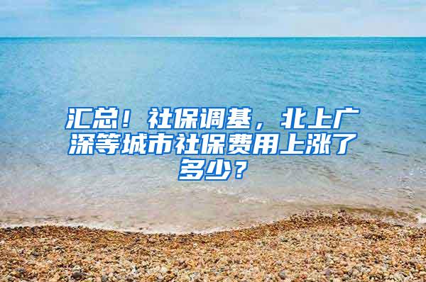 汇总！社保调基，北上广深等城市社保费用上涨了多少？