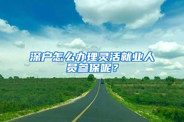 深户怎么办理灵活就业人员参保呢？