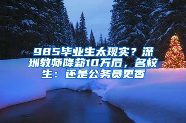 985毕业生太现实？深圳教师降薪10万后，名校生：还是公务员更香