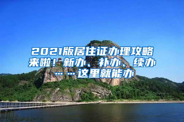 2021版居住证办理攻略来啦！新办、补办、续办……这里就能办