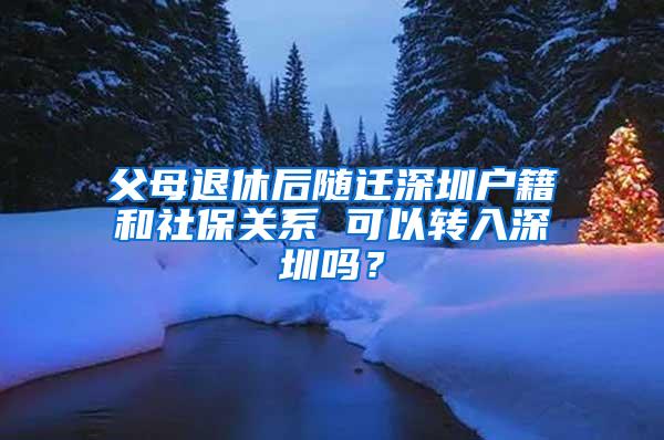 父母退休后随迁深圳户籍和社保关系 可以转入深圳吗？