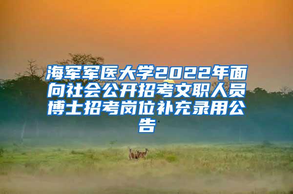 海军军医大学2022年面向社会公开招考文职人员博士招考岗位补充录用公告