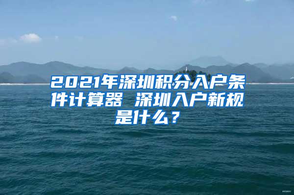 2021年深圳积分入户条件计算器 深圳入户新规是什么？