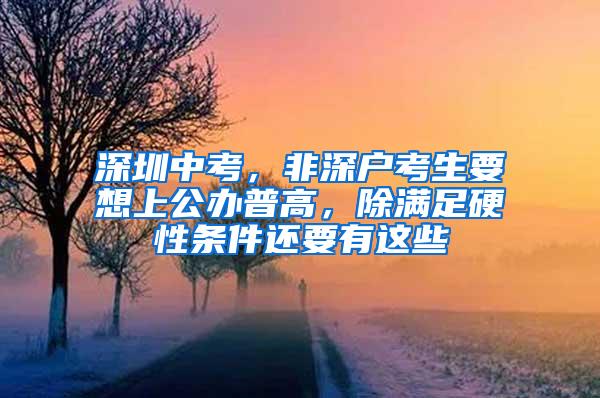 深圳中考，非深户考生要想上公办普高，除满足硬性条件还要有这些