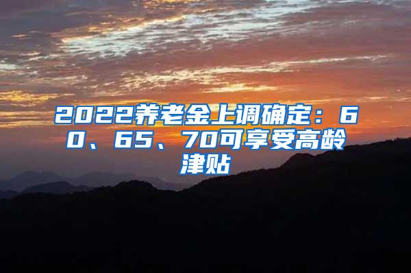 2022养老金上调确定：60、65、70可享受高龄津贴