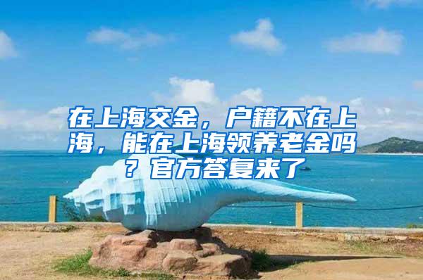 在上海交金，户籍不在上海，能在上海领养老金吗？官方答复来了