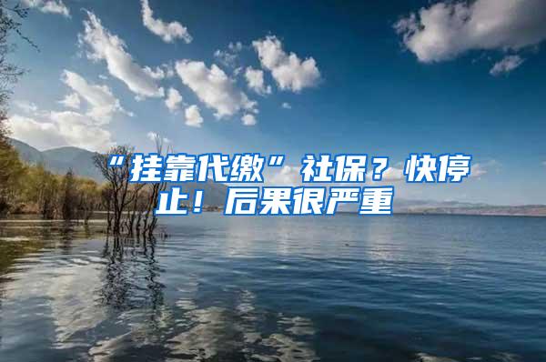 “挂靠代缴”社保？快停止！后果很严重