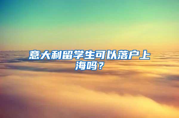 意大利留学生可以落户上海吗？