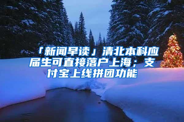 「新闻早读」清北本科应届生可直接落户上海；支付宝上线拼团功能