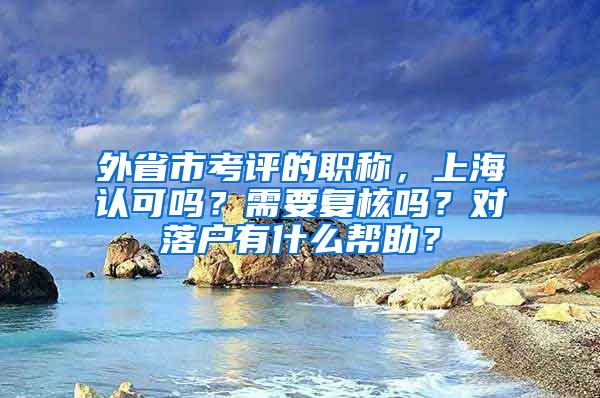 外省市考评的职称，上海认可吗？需要复核吗？对落户有什么帮助？