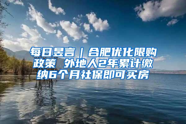 每日昱言｜合肥优化限购政策 外地人2年累计缴纳6个月社保即可买房