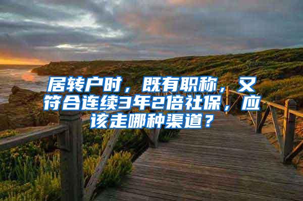 居转户时，既有职称，又符合连续3年2倍社保，应该走哪种渠道？