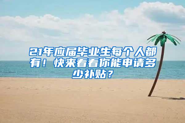 21年应届毕业生每个人都有！快来看看你能申请多少补贴？