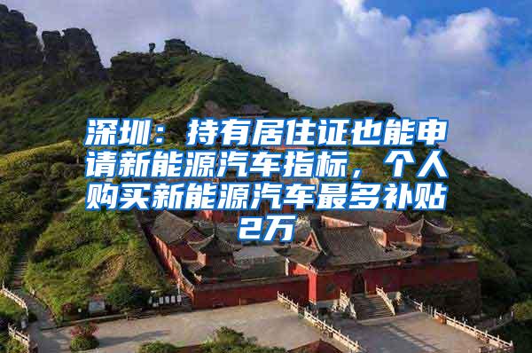 深圳：持有居住证也能申请新能源汽车指标，个人购买新能源汽车最多补贴2万