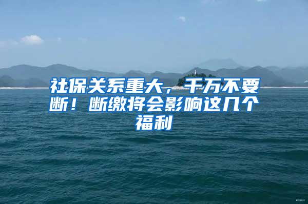 社保关系重大，千万不要断！断缴将会影响这几个福利