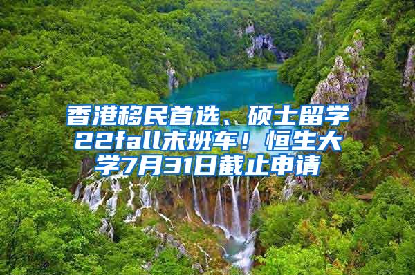 香港移民首选、硕士留学22fall末班车！恒生大学7月31日截止申请