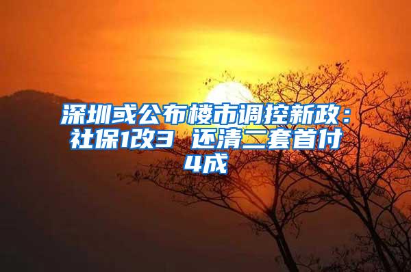 深圳或公布楼市调控新政：社保1改3 还清二套首付4成