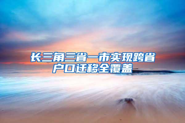 长三角三省一市实现跨省户口迁移全覆盖