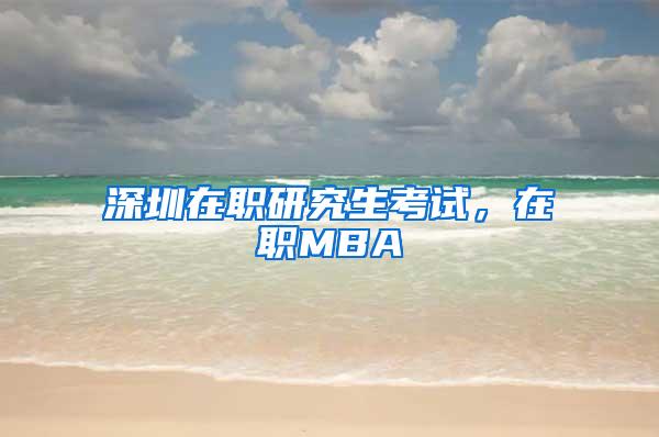 深圳在职研究生考试，在职MBA