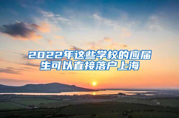 2022年这些学校的应届生可以直接落户上海