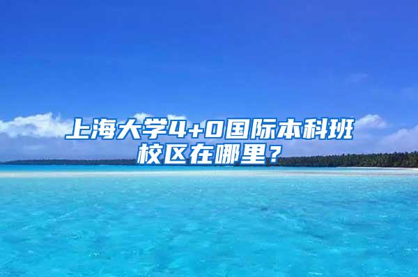 上海大学4+0国际本科班校区在哪里？