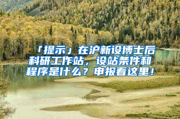 「提示」在沪新设博士后科研工作站，设站条件和程序是什么？申报看这里！