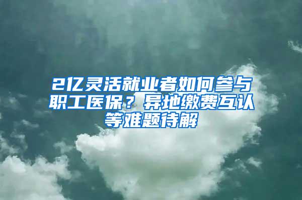 2亿灵活就业者如何参与职工医保？异地缴费互认等难题待解