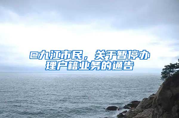 @九江市民，关于暂停办理户籍业务的通告