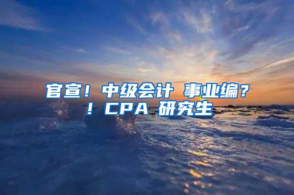 官宣！中级会计≈事业编？！CPA≈研究生