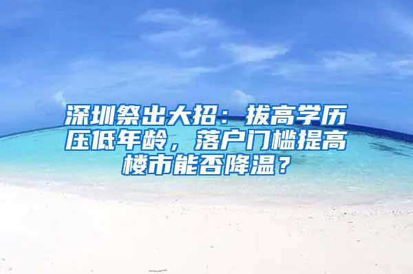 深圳祭出大招：拔高学历压低年龄，落户门槛提高楼市能否降温？