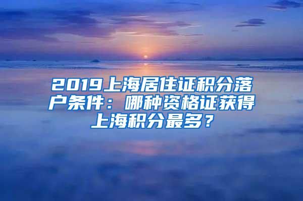 2019上海居住证积分落户条件：哪种资格证获得上海积分最多？