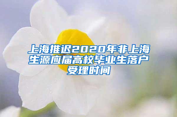 上海推迟2020年非上海生源应届高校毕业生落户受理时间