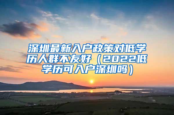 深圳最新入户政策对低学历人群不友好（2022低学历可入户深圳吗）