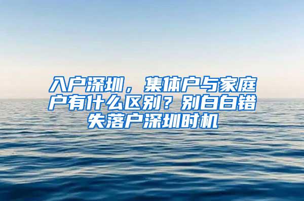 入户深圳，集体户与家庭户有什么区别？别白白错失落户深圳时机