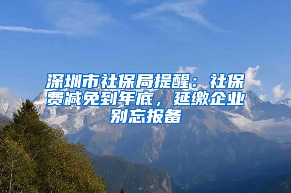 深圳市社保局提醒：社保费减免到年底，延缴企业别忘报备