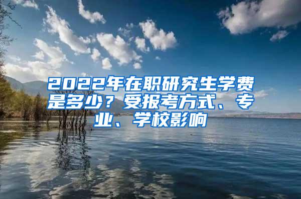 2022年在职研究生学费是多少？受报考方式、专业、学校影响