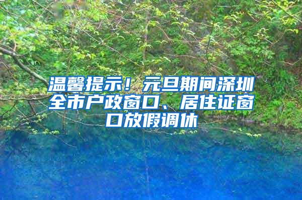 温馨提示！元旦期间深圳全市户政窗口、居住证窗口放假调休