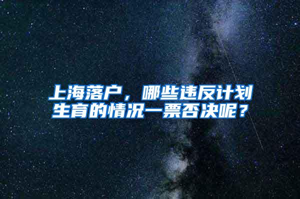 上海落户，哪些违反计划生育的情况一票否决呢？