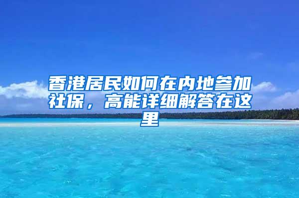 香港居民如何在内地参加社保，高能详细解答在这里