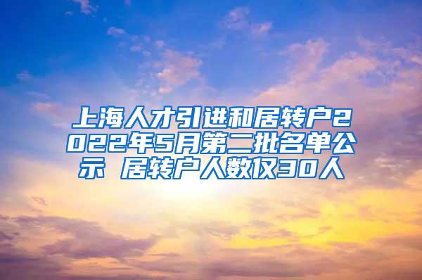 上海人才引进和居转户2022年5月第二批名单公示 居转户人数仅30人